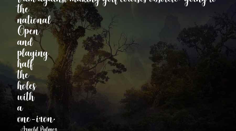 Arnold Palmer Quotes: I am against making golf courses obsolete, going to the national Open and playing half the holes with a one-iron.