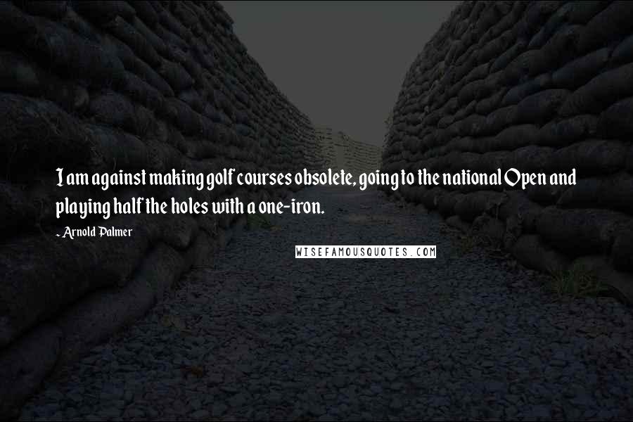 Arnold Palmer Quotes: I am against making golf courses obsolete, going to the national Open and playing half the holes with a one-iron.