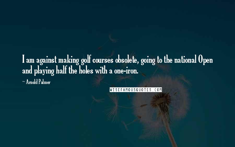 Arnold Palmer Quotes: I am against making golf courses obsolete, going to the national Open and playing half the holes with a one-iron.