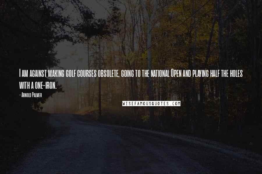 Arnold Palmer Quotes: I am against making golf courses obsolete, going to the national Open and playing half the holes with a one-iron.