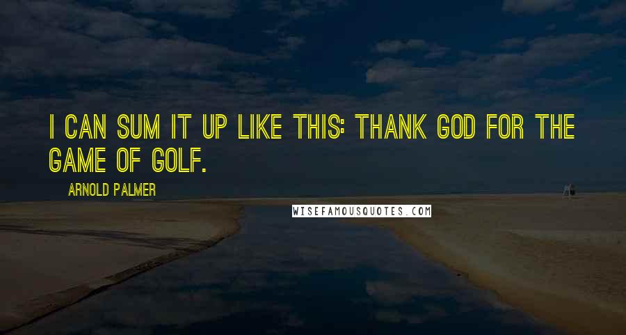 Arnold Palmer Quotes: I can sum it up like this: Thank God for the game of golf.