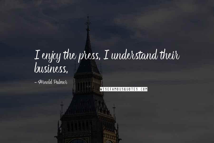 Arnold Palmer Quotes: I enjoy the press. I understand their business.