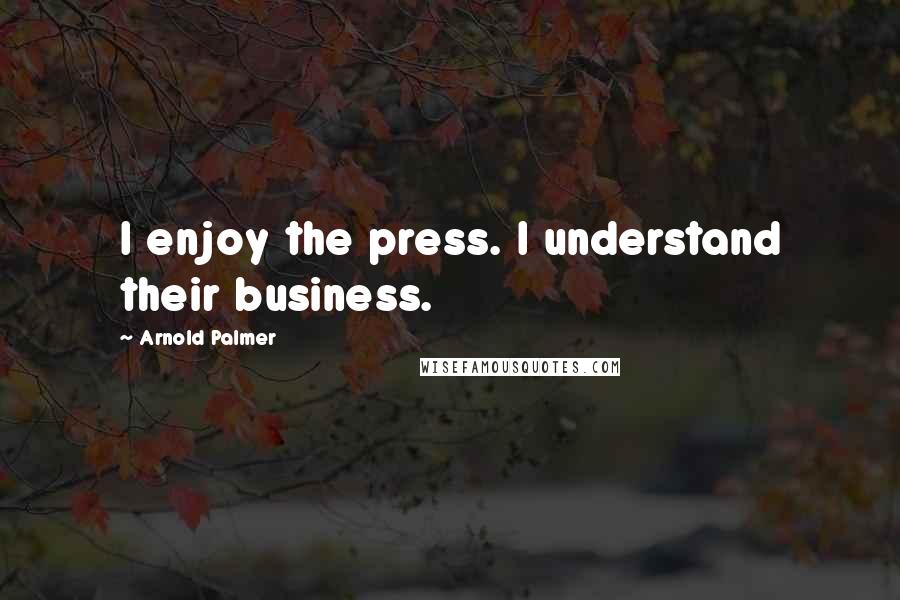 Arnold Palmer Quotes: I enjoy the press. I understand their business.