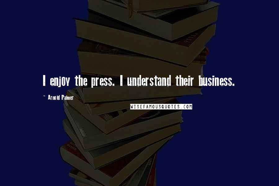 Arnold Palmer Quotes: I enjoy the press. I understand their business.