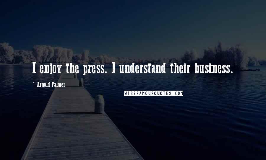 Arnold Palmer Quotes: I enjoy the press. I understand their business.