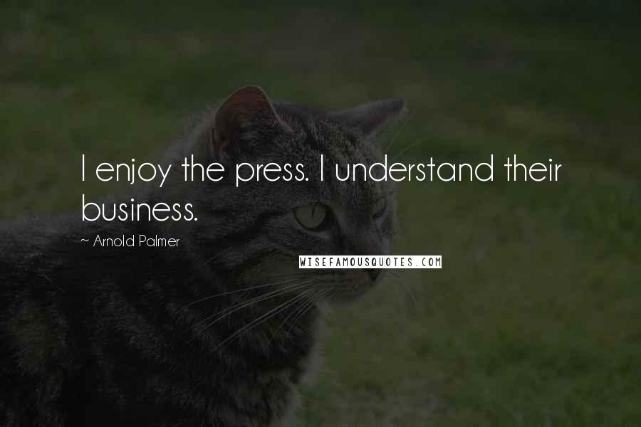 Arnold Palmer Quotes: I enjoy the press. I understand their business.