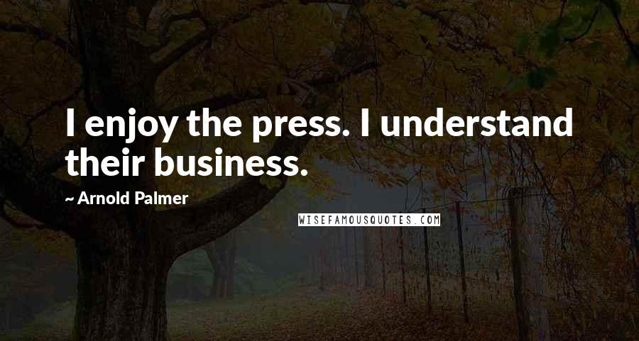 Arnold Palmer Quotes: I enjoy the press. I understand their business.