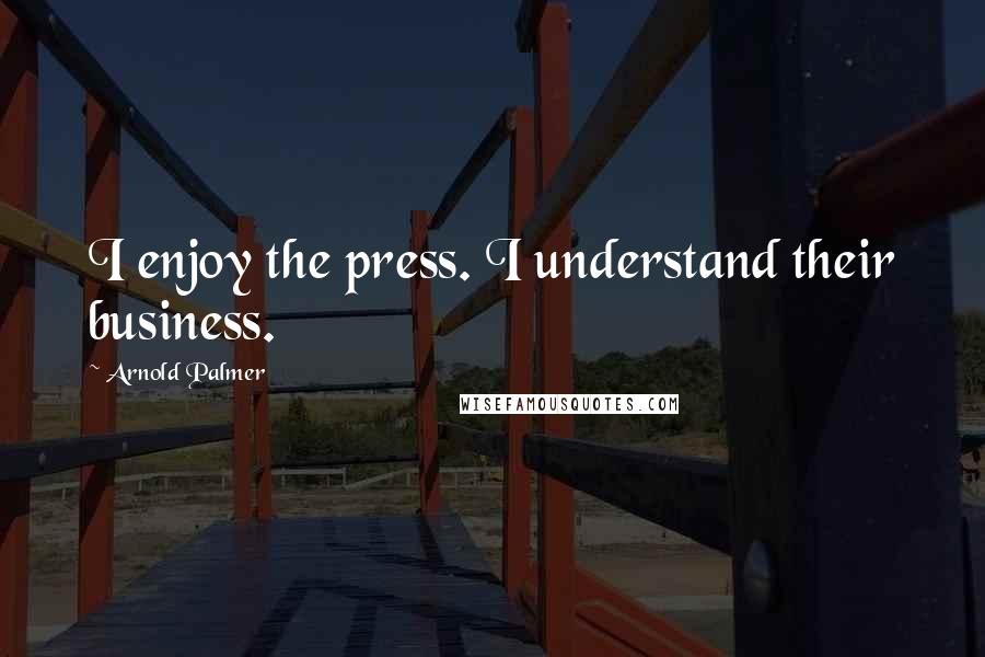 Arnold Palmer Quotes: I enjoy the press. I understand their business.