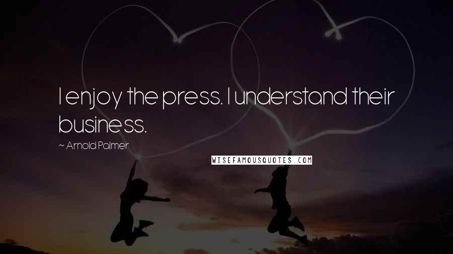Arnold Palmer Quotes: I enjoy the press. I understand their business.