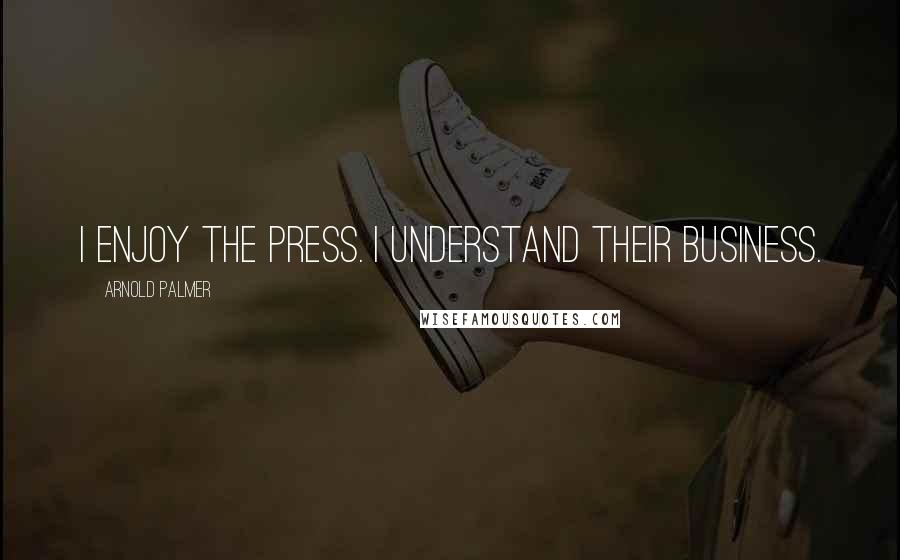 Arnold Palmer Quotes: I enjoy the press. I understand their business.