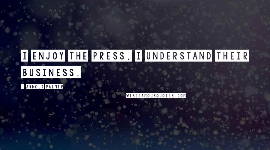 Arnold Palmer Quotes: I enjoy the press. I understand their business.