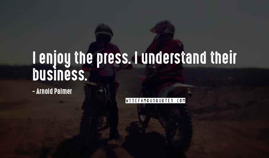 Arnold Palmer Quotes: I enjoy the press. I understand their business.