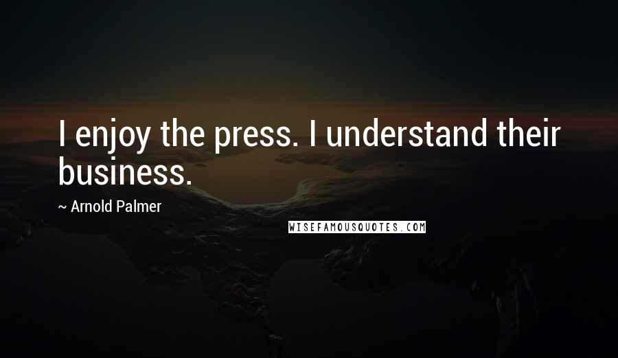 Arnold Palmer Quotes: I enjoy the press. I understand their business.