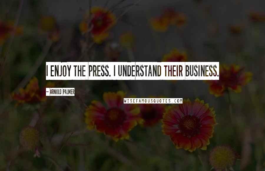 Arnold Palmer Quotes: I enjoy the press. I understand their business.