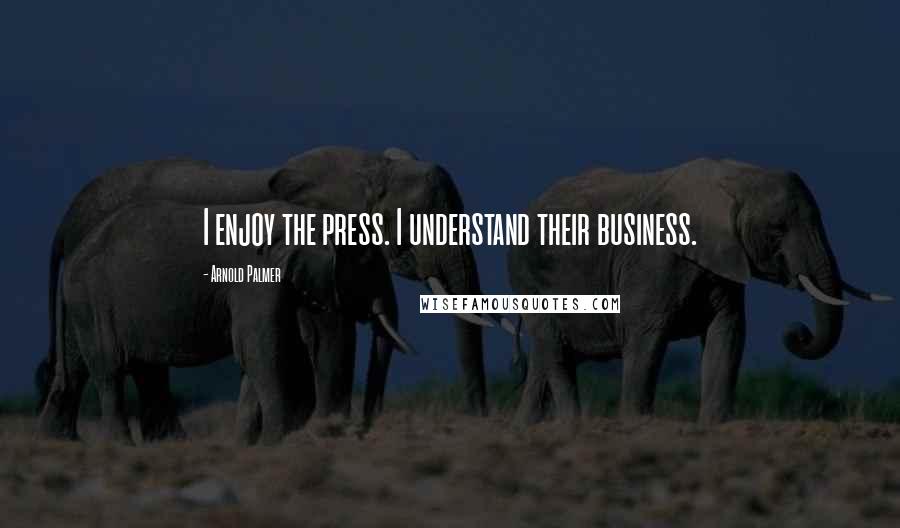 Arnold Palmer Quotes: I enjoy the press. I understand their business.