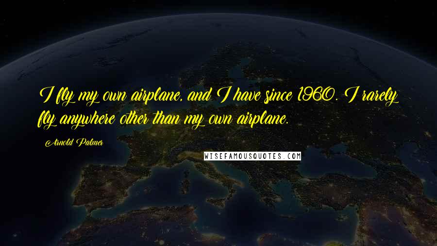 Arnold Palmer Quotes: I fly my own airplane, and I have since 1960. I rarely fly anywhere other than my own airplane.