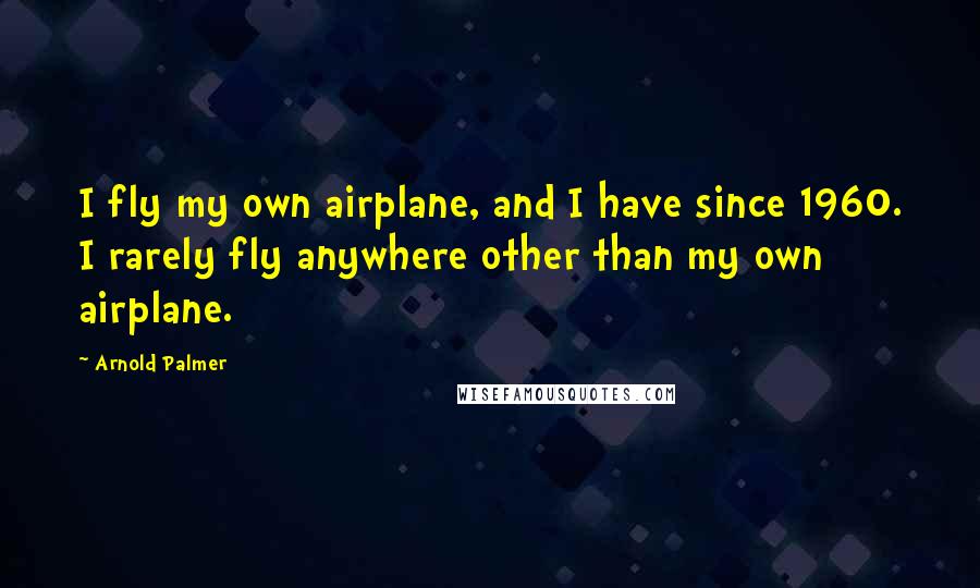 Arnold Palmer Quotes: I fly my own airplane, and I have since 1960. I rarely fly anywhere other than my own airplane.