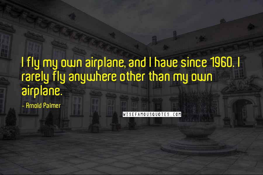 Arnold Palmer Quotes: I fly my own airplane, and I have since 1960. I rarely fly anywhere other than my own airplane.