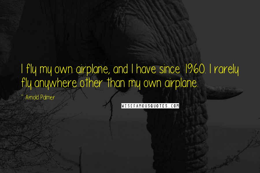 Arnold Palmer Quotes: I fly my own airplane, and I have since 1960. I rarely fly anywhere other than my own airplane.