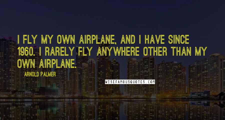 Arnold Palmer Quotes: I fly my own airplane, and I have since 1960. I rarely fly anywhere other than my own airplane.