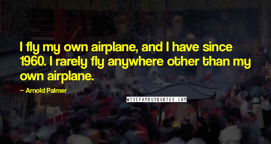 Arnold Palmer Quotes: I fly my own airplane, and I have since 1960. I rarely fly anywhere other than my own airplane.