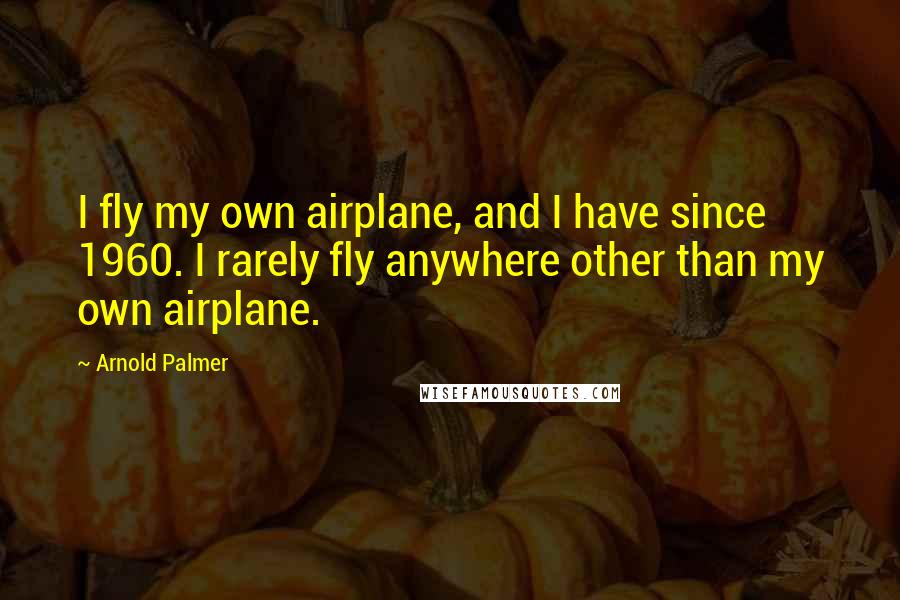 Arnold Palmer Quotes: I fly my own airplane, and I have since 1960. I rarely fly anywhere other than my own airplane.