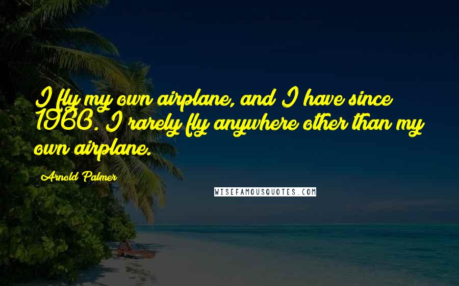 Arnold Palmer Quotes: I fly my own airplane, and I have since 1960. I rarely fly anywhere other than my own airplane.