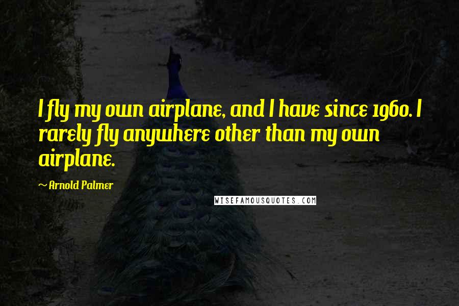 Arnold Palmer Quotes: I fly my own airplane, and I have since 1960. I rarely fly anywhere other than my own airplane.