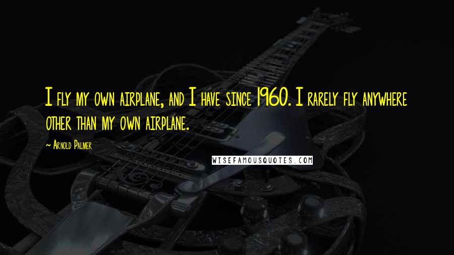 Arnold Palmer Quotes: I fly my own airplane, and I have since 1960. I rarely fly anywhere other than my own airplane.