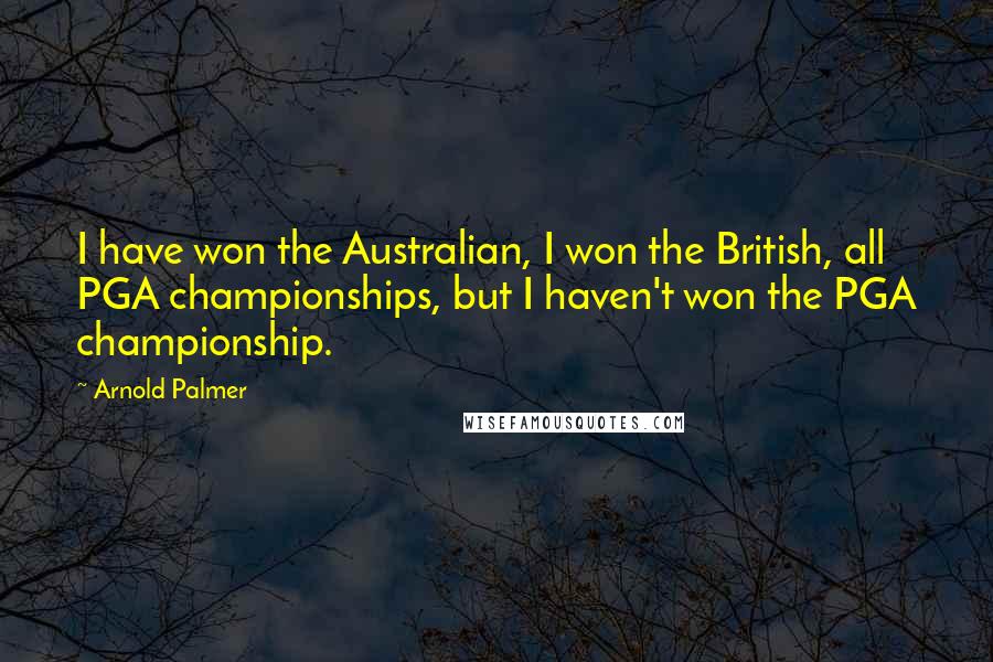 Arnold Palmer Quotes: I have won the Australian, I won the British, all PGA championships, but I haven't won the PGA championship.