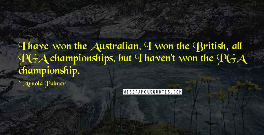 Arnold Palmer Quotes: I have won the Australian, I won the British, all PGA championships, but I haven't won the PGA championship.