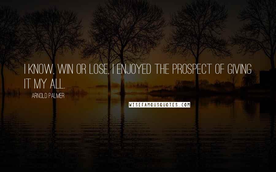 Arnold Palmer Quotes: I know, win or lose, I enjoyed the prospect of giving it my all.