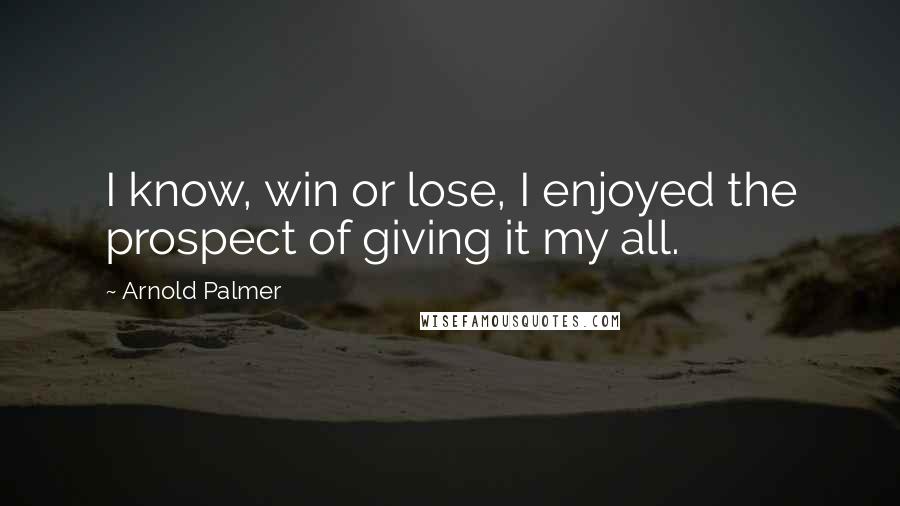 Arnold Palmer Quotes: I know, win or lose, I enjoyed the prospect of giving it my all.