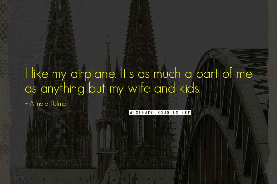 Arnold Palmer Quotes: I like my airplane. It's as much a part of me as anything but my wife and kids.