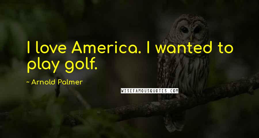 Arnold Palmer Quotes: I love America. I wanted to play golf.