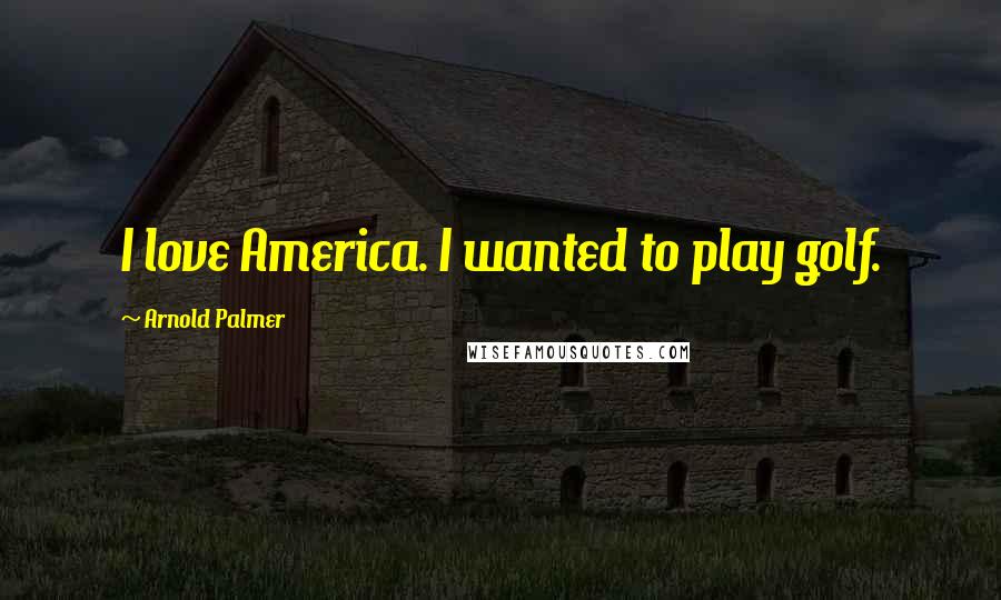 Arnold Palmer Quotes: I love America. I wanted to play golf.