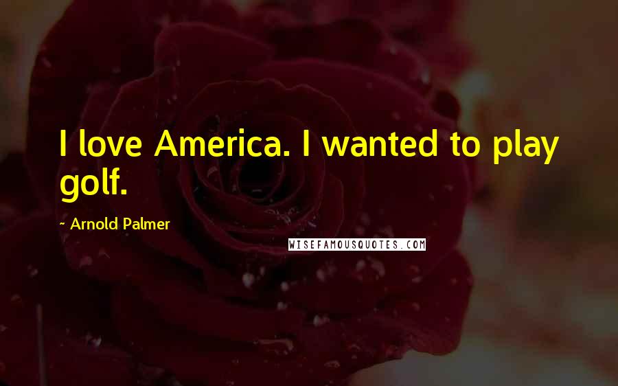 Arnold Palmer Quotes: I love America. I wanted to play golf.