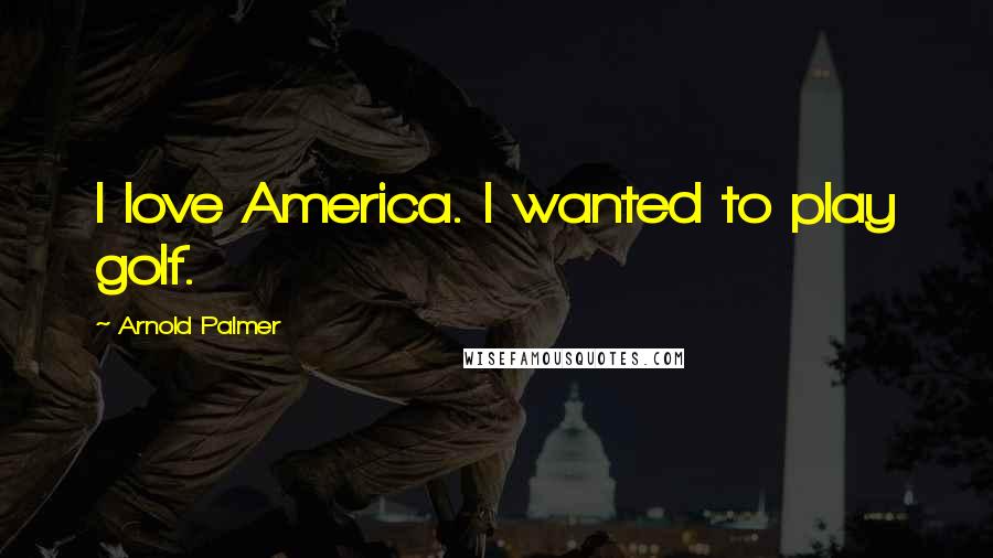 Arnold Palmer Quotes: I love America. I wanted to play golf.