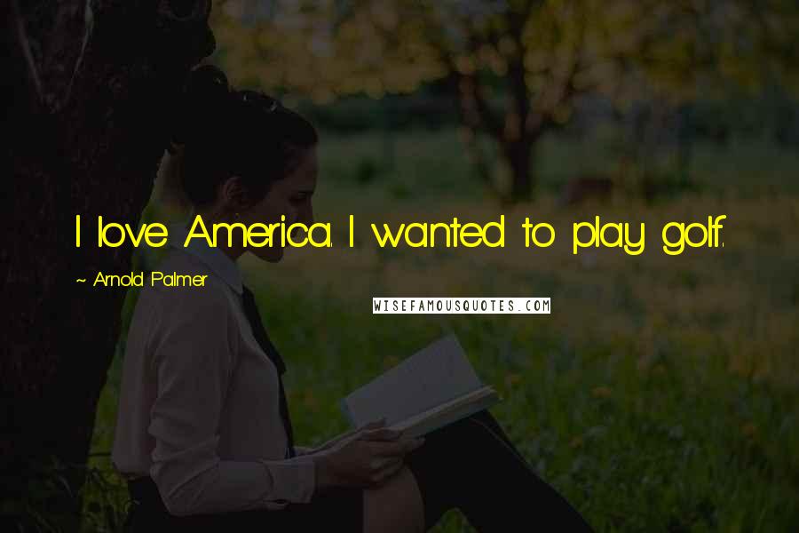 Arnold Palmer Quotes: I love America. I wanted to play golf.