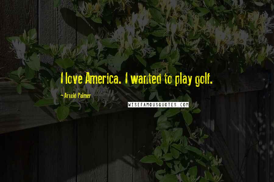 Arnold Palmer Quotes: I love America. I wanted to play golf.