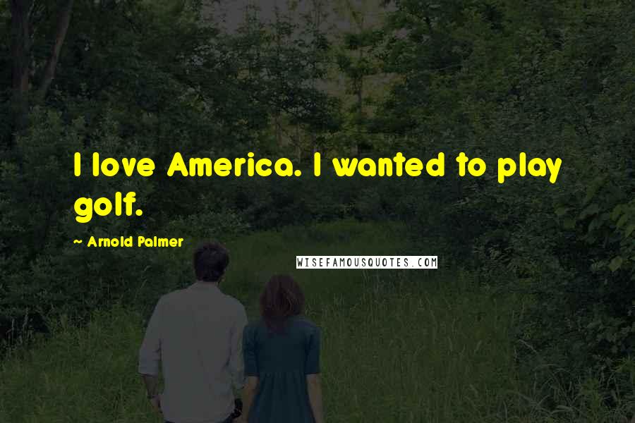 Arnold Palmer Quotes: I love America. I wanted to play golf.