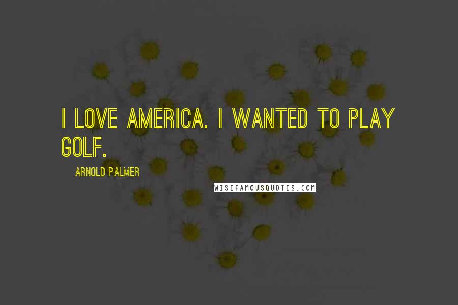 Arnold Palmer Quotes: I love America. I wanted to play golf.