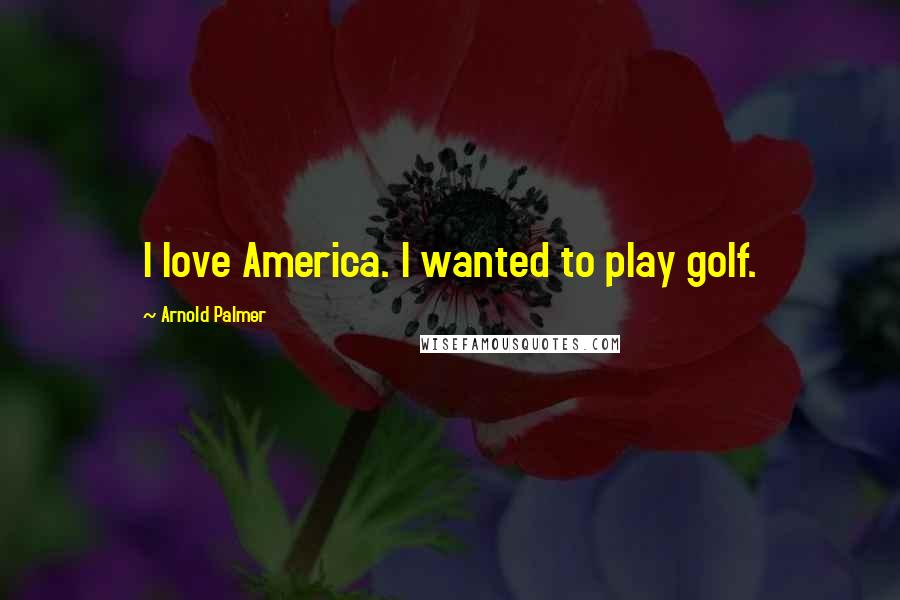 Arnold Palmer Quotes: I love America. I wanted to play golf.