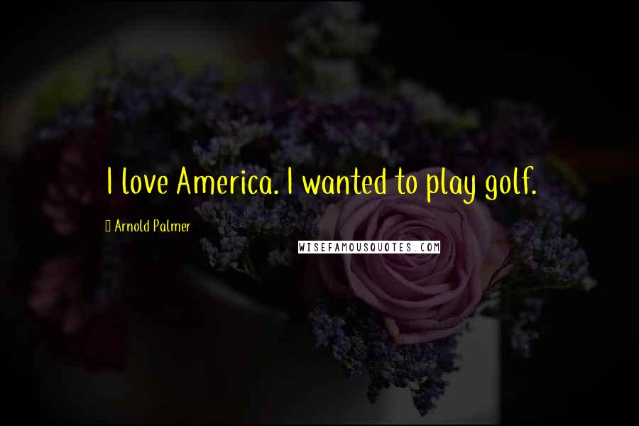 Arnold Palmer Quotes: I love America. I wanted to play golf.