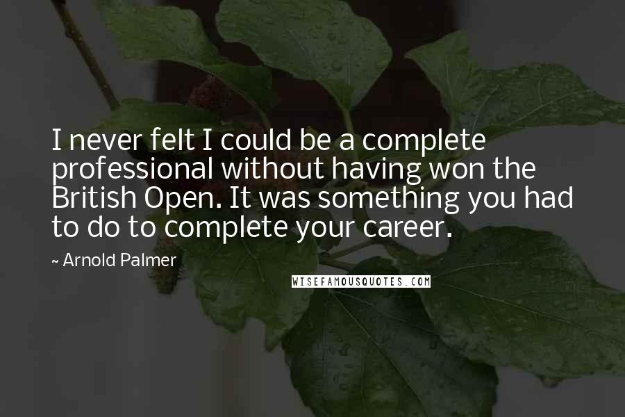 Arnold Palmer Quotes: I never felt I could be a complete professional without having won the British Open. It was something you had to do to complete your career.