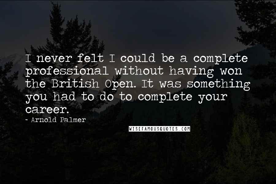 Arnold Palmer Quotes: I never felt I could be a complete professional without having won the British Open. It was something you had to do to complete your career.