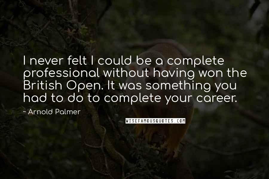 Arnold Palmer Quotes: I never felt I could be a complete professional without having won the British Open. It was something you had to do to complete your career.