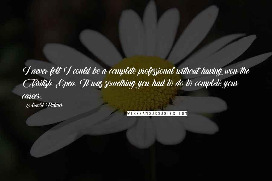 Arnold Palmer Quotes: I never felt I could be a complete professional without having won the British Open. It was something you had to do to complete your career.