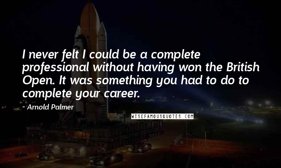 Arnold Palmer Quotes: I never felt I could be a complete professional without having won the British Open. It was something you had to do to complete your career.