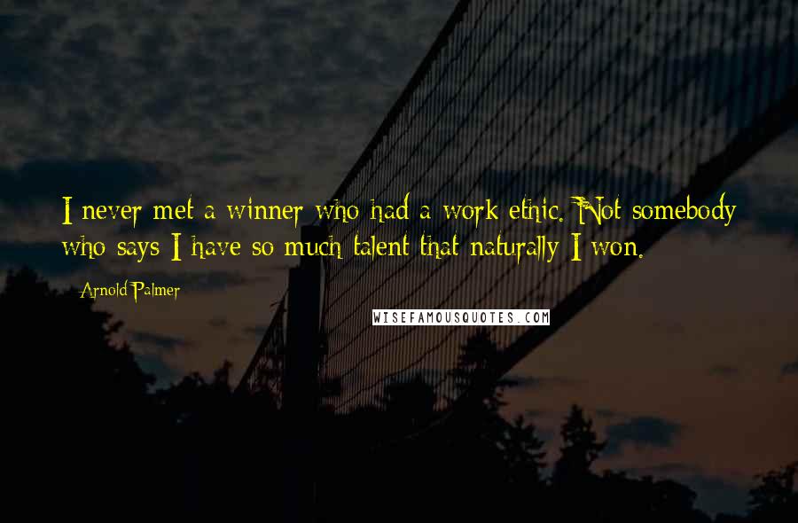 Arnold Palmer Quotes: I never met a winner who had a work ethic. Not somebody who says I have so much talent that naturally I won.